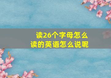 读26个字母怎么读的英语怎么说呢