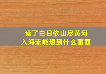 读了白日依山尽黄河入海流能想到什么画面