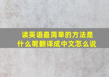 读英语最简单的方法是什么呢翻译成中文怎么说