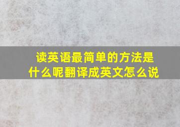 读英语最简单的方法是什么呢翻译成英文怎么说