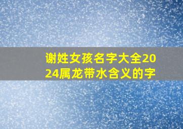 谢姓女孩名字大全2024属龙带水含义的字