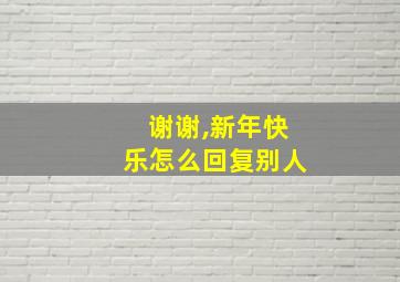 谢谢,新年快乐怎么回复别人