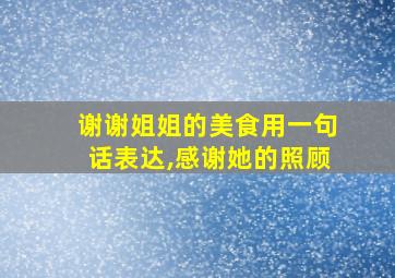 谢谢姐姐的美食用一句话表达,感谢她的照顾