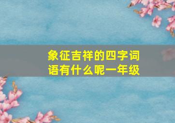 象征吉祥的四字词语有什么呢一年级