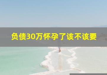 负债30万怀孕了该不该要