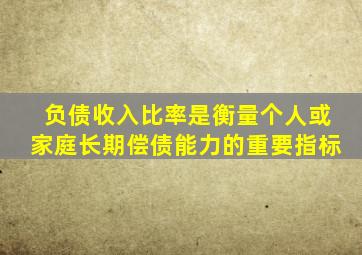 负债收入比率是衡量个人或家庭长期偿债能力的重要指标