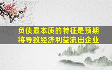 负债最本质的特征是预期将导致经济利益流出企业