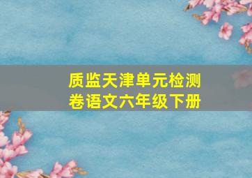 质监天津单元检测卷语文六年级下册