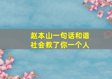 赵本山一句话和谐社会救了你一个人