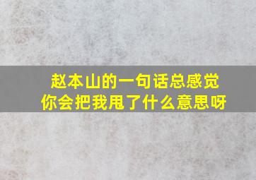 赵本山的一句话总感觉你会把我甩了什么意思呀