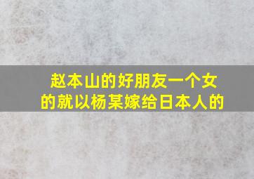 赵本山的好朋友一个女的就以杨某嫁给日本人的