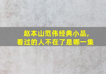 赵本山范伟经典小品,看过的人不在了是哪一集