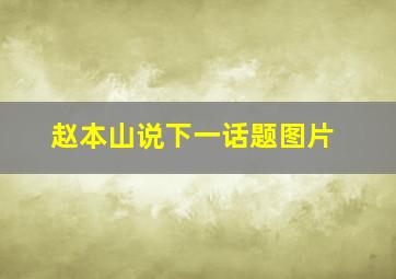 赵本山说下一话题图片