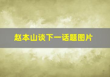 赵本山谈下一话题图片