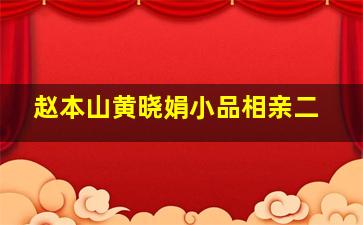 赵本山黄晓娟小品相亲二