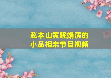 赵本山黄晓娟演的小品相亲节目视频