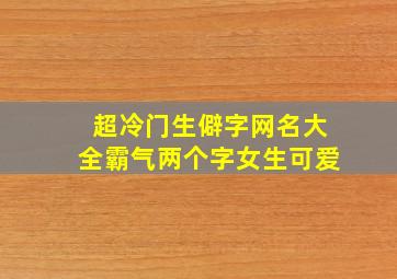 超冷门生僻字网名大全霸气两个字女生可爱