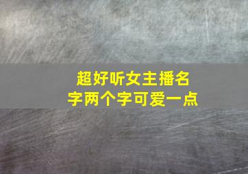 超好听女主播名字两个字可爱一点