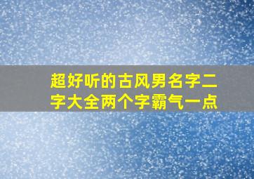 超好听的古风男名字二字大全两个字霸气一点