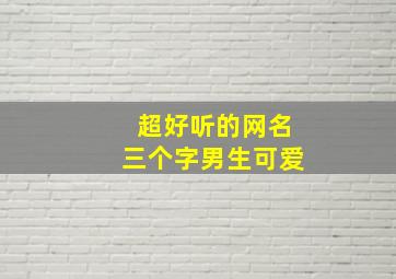 超好听的网名三个字男生可爱