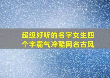 超级好听的名字女生四个字霸气冷酷网名古风