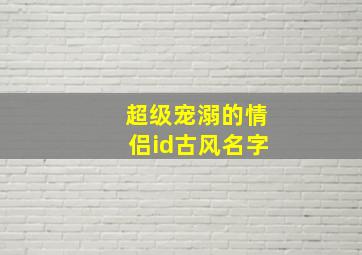 超级宠溺的情侣id古风名字