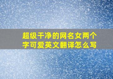 超级干净的网名女两个字可爱英文翻译怎么写