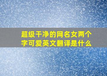 超级干净的网名女两个字可爱英文翻译是什么