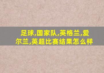 足球,国家队,英格兰,爱尔兰,英超比赛结果怎么样