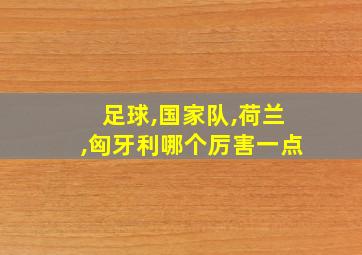 足球,国家队,荷兰,匈牙利哪个厉害一点