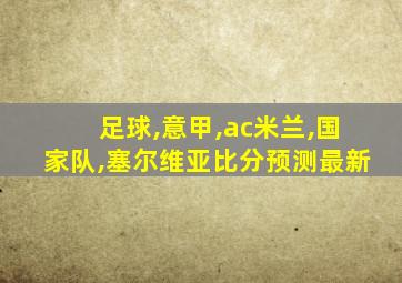 足球,意甲,ac米兰,国家队,塞尔维亚比分预测最新