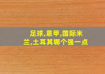 足球,意甲,国际米兰,土耳其哪个强一点