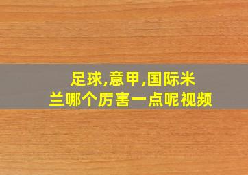 足球,意甲,国际米兰哪个厉害一点呢视频