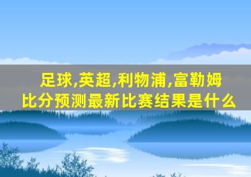 足球,英超,利物浦,富勒姆比分预测最新比赛结果是什么