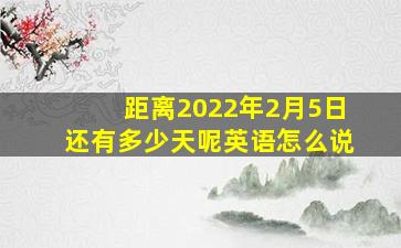 距离2022年2月5日还有多少天呢英语怎么说