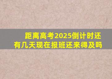 距离高考2025倒计时还有几天现在报班还来得及吗