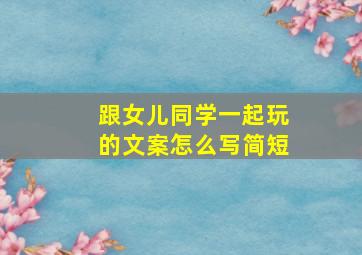 跟女儿同学一起玩的文案怎么写简短