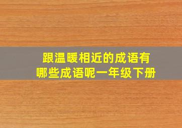 跟温暖相近的成语有哪些成语呢一年级下册