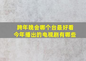 跨年晚会哪个台最好看今年播出的电视剧有哪些