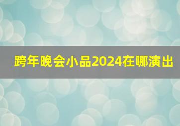 跨年晚会小品2024在哪演出