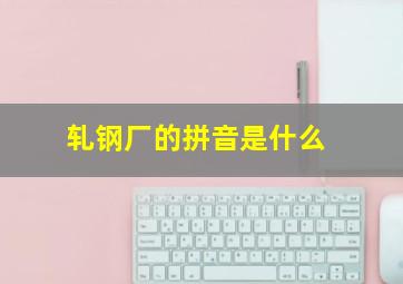 轧钢厂的拼音是什么