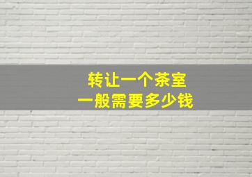 转让一个茶室一般需要多少钱