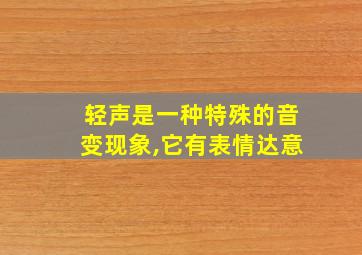 轻声是一种特殊的音变现象,它有表情达意