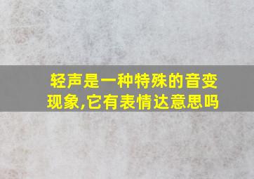 轻声是一种特殊的音变现象,它有表情达意思吗