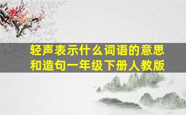 轻声表示什么词语的意思和造句一年级下册人教版