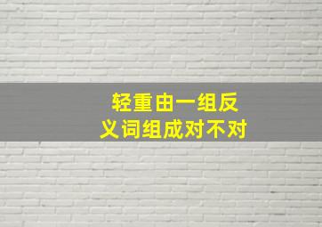 轻重由一组反义词组成对不对