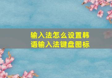 输入法怎么设置韩语输入法键盘图标