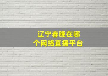 辽宁春晚在哪个网络直播平台