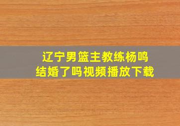 辽宁男篮主教练杨鸣结婚了吗视频播放下载