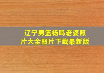 辽宁男篮杨鸣老婆照片大全图片下载最新版